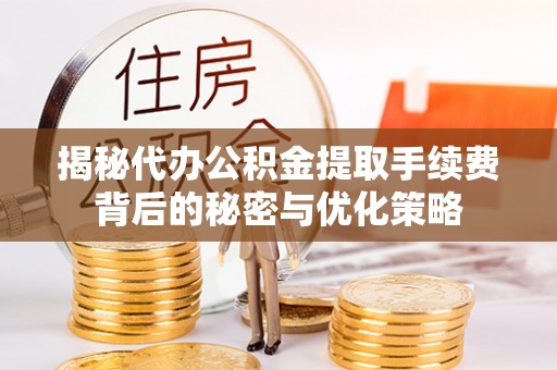 凯里揭秘代办公积金提取手续费背后的秘密与优化策略