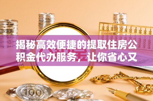 凯里揭秘高效便捷的提取住房公积金代办服务，让你省心又省力