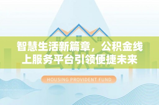 凯里智慧生活新篇章，公积金线上服务平台引领便捷未来