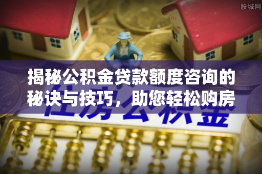凯里揭秘公积金贷款额度咨询的秘诀与技巧，助您轻松购房！