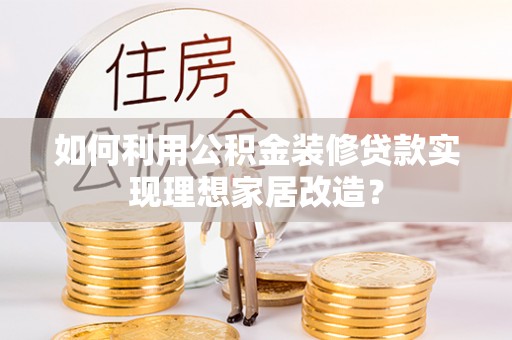 凯里如何利用公积金装修贷款实现理想家居改造？