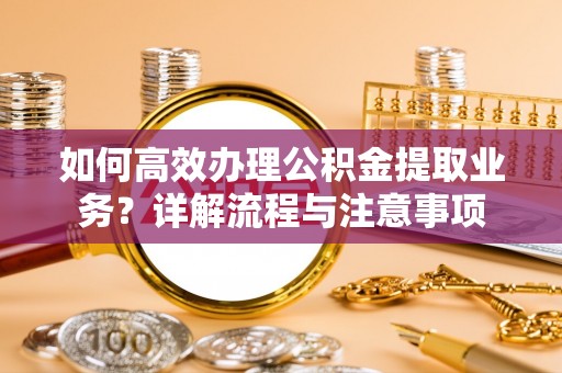 凯里如何高效办理公积金提取业务？详解流程与注意事项