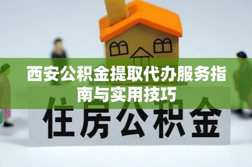 凯里西安公积金提取代办服务指南与实用技巧