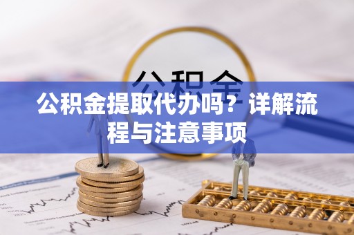凯里公积金提取代办吗？详解流程与注意事项