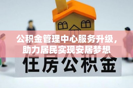 凯里公积金管理中心服务升级，助力居民实现安居梦想