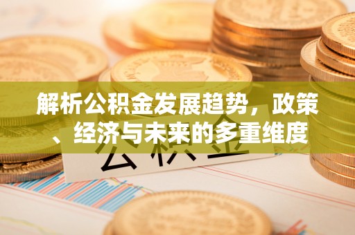 凯里解析公积金发展趋势，政策、经济与未来的多重维度