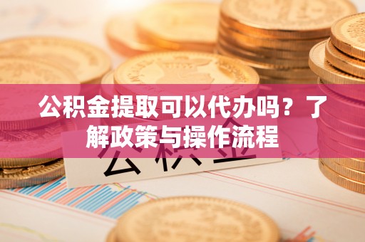 凯里公积金提取可以代办吗？了解政策与操作流程