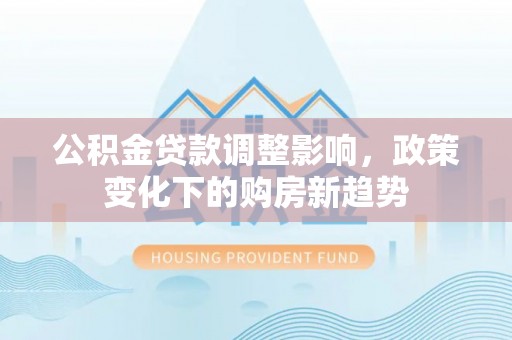凯里公积金贷款调整影响，政策变化下的购房新趋势