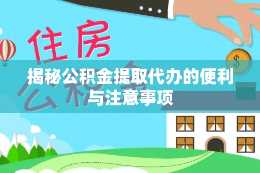 凯里揭秘公积金提取代办的便利与注意事项