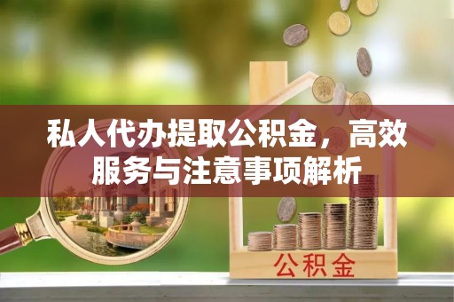 凯里私人代办提取公积金，高效服务与注意事项解析