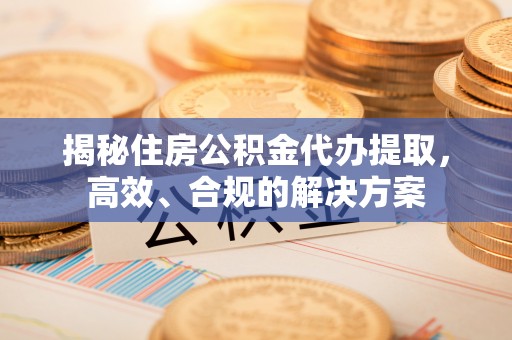 凯里揭秘住房公积金代办提取，高效、合规的解决方案