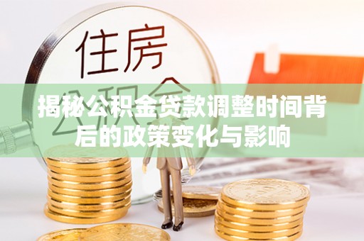 凯里揭秘公积金贷款调整时间背后的政策变化与影响
