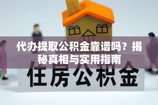 凯里代办提取公积金靠谱吗？揭秘真相与实用指南