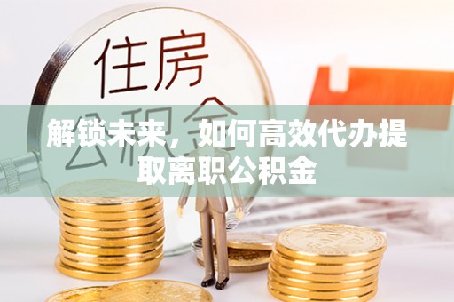 凯里解锁未来，如何高效代办提取离职公积金