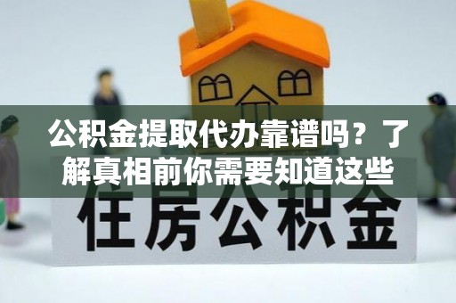 凯里公积金提取代办靠谱吗？了解真相前你需要知道这些