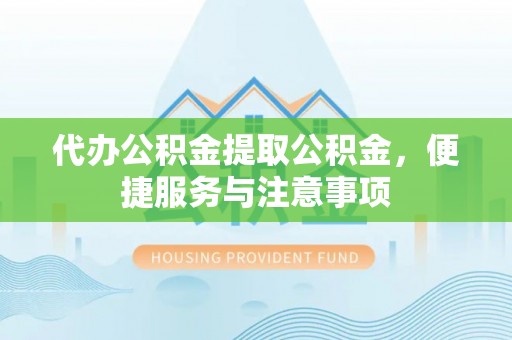 凯里代办公积金提取公积金，便捷服务与注意事项