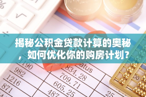 凯里揭秘公积金贷款计算的奥秘，如何优化你的购房计划？