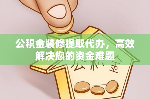 凯里公积金装修提取代办，高效解决您的资金难题