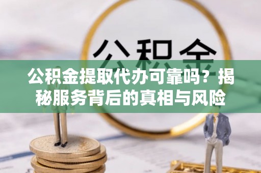 凯里公积金提取代办可靠吗？揭秘服务背后的真相与风险