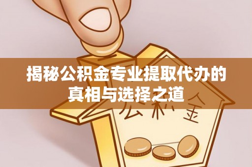 凯里揭秘公积金专业提取代办的真相与选择之道