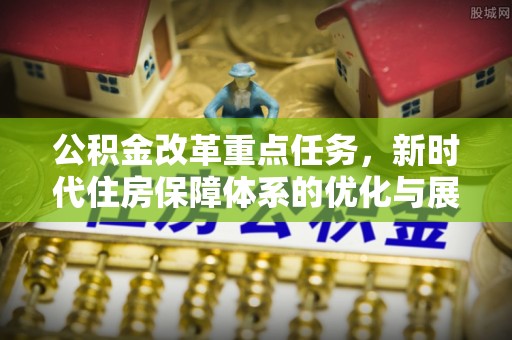 凯里公积金改革重点任务，新时代住房保障体系的优化与展望