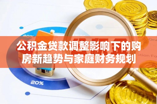 凯里公积金贷款调整影响下的购房新趋势与家庭财务规划