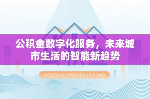 凯里公积金数字化服务，未来城市生活的智能新趋势