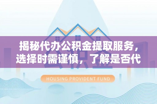 凯里揭秘代办公积金提取服务，选择时需谨慎，了解是否代办公积金提取可靠吗？