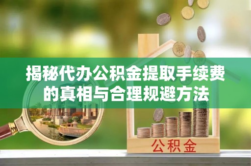 凯里揭秘代办公积金提取手续费的真相与合理规避方法