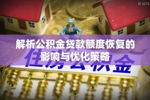凯里解析公积金贷款额度恢复的影响与优化策略