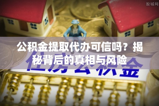 凯里公积金提取代办可信吗？揭秘背后的真相与风险
