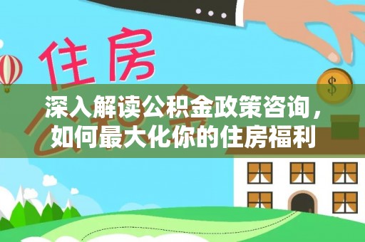 凯里深入解读公积金政策咨询，如何最大化你的住房福利