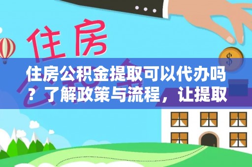 凯里住房公积金提取可以代办吗？了解政策与流程，让提取更便捷