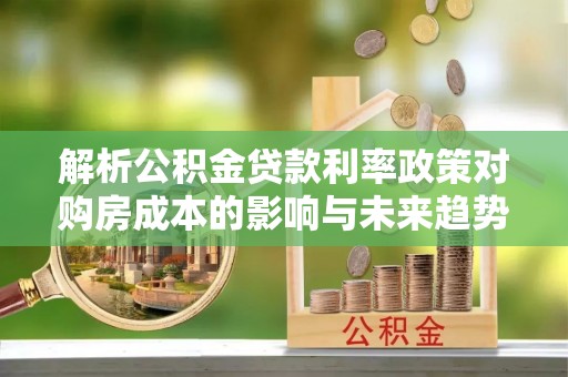凯里解析公积金贷款利率政策对购房成本的影响与未来趋势