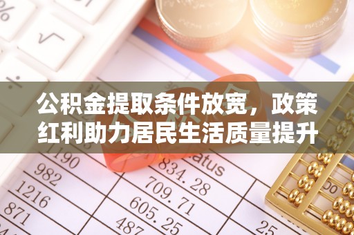 凯里公积金提取条件放宽，政策红利助力居民生活质量提升