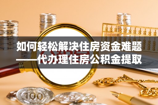 凯里如何轻松解决住房资金难题——代办理住房公积金提取服务详解