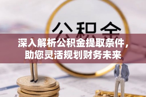 凯里深入解析公积金提取条件，助您灵活规划财务未来