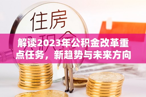 凯里解读2023年公积金改革重点任务，新趋势与未来方向