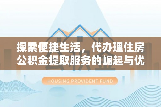 凯里探索便捷生活，代办理住房公积金提取服务的崛起与优势