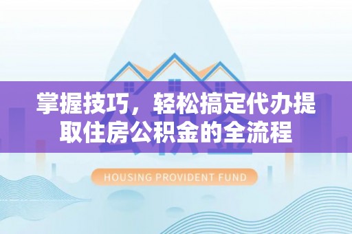 凯里掌握技巧，轻松搞定代办提取住房公积金的全流程