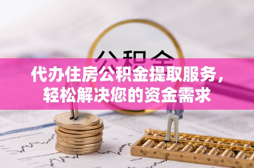 凯里代办住房公积金提取服务，轻松解决您的资金需求