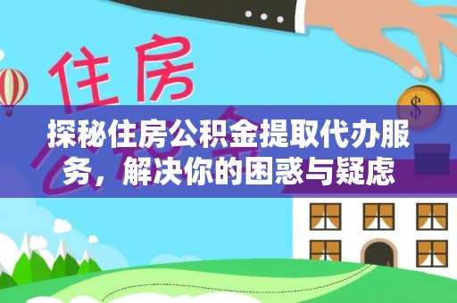 凯里探秘住房公积金提取代办服务，解决你的困惑与疑虑