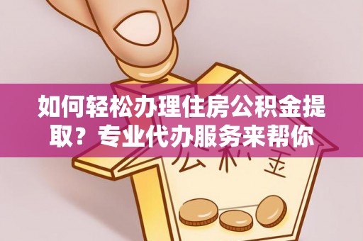 凯里如何轻松办理住房公积金提取？专业代办服务来帮你