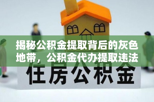 凯里揭秘公积金提取背后的灰色地带，公积金代办提取违法不？