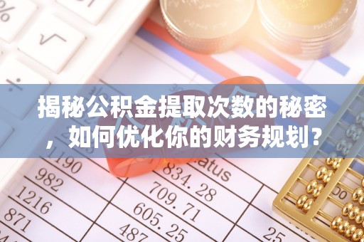 凯里揭秘公积金提取次数的秘密，如何优化你的财务规划？