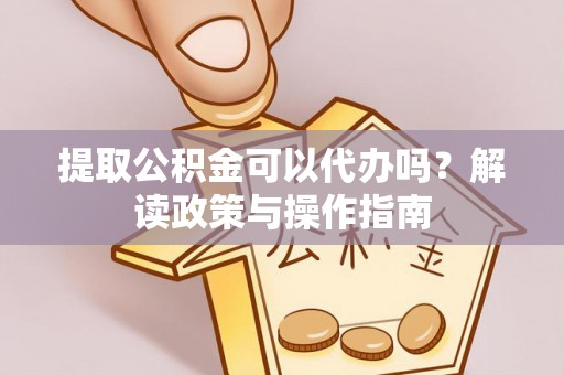 凯里提取公积金可以代办吗？解读政策与操作指南