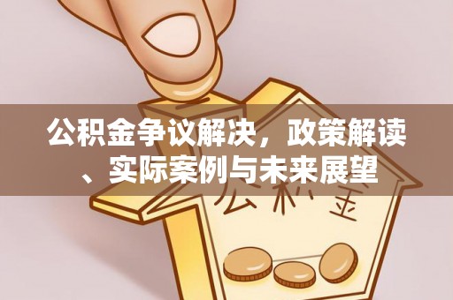 凯里公积金争议解决，政策解读、实际案例与未来展望