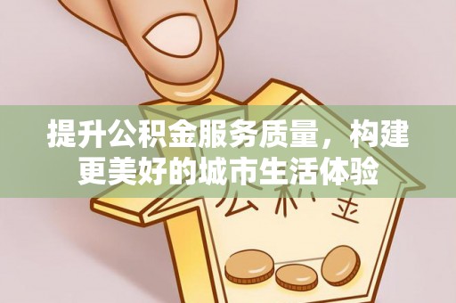 凯里提升公积金服务质量，构建更美好的城市生活体验