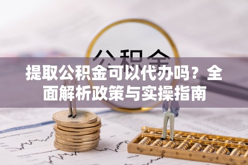 凯里提取公积金可以代办吗？全面解析政策与实操指南