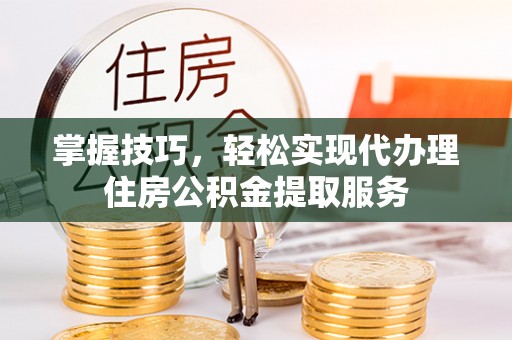 凯里掌握技巧，轻松实现代办理住房公积金提取服务